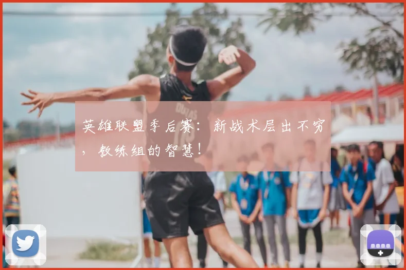 英雄联盟季后赛：新战术层出不穷，教练组的智慧！