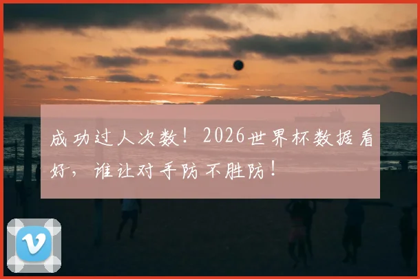 成功过人次数！2026世界杯数据看好，谁让对手防不胜防！