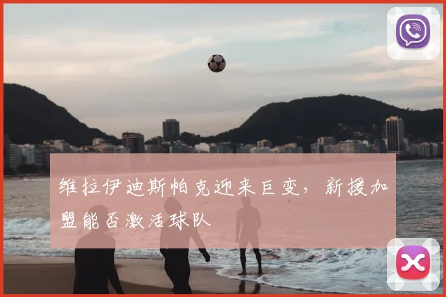 维拉伊迪斯帕克迎来巨变，新援加盟能否激活球队