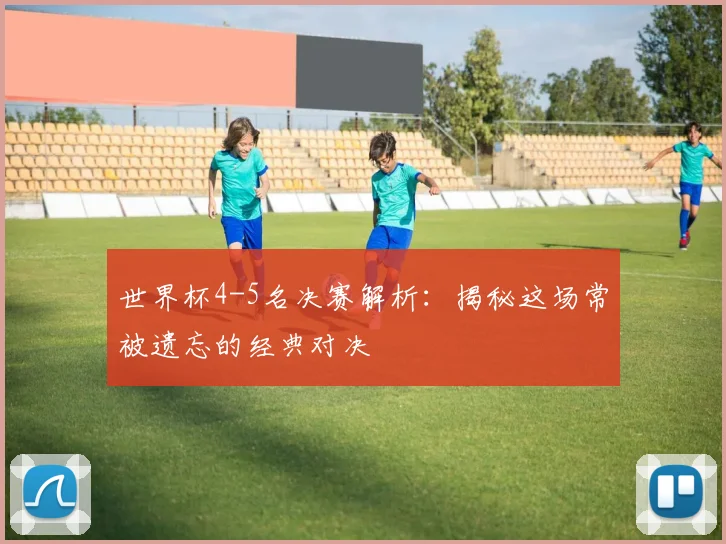 世界杯4-5名决赛解析:揭秘这场常被遗忘的经典对决