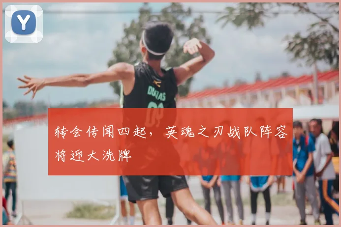 转会传闻四起，英魂之刃战队阵容将迎大洗牌