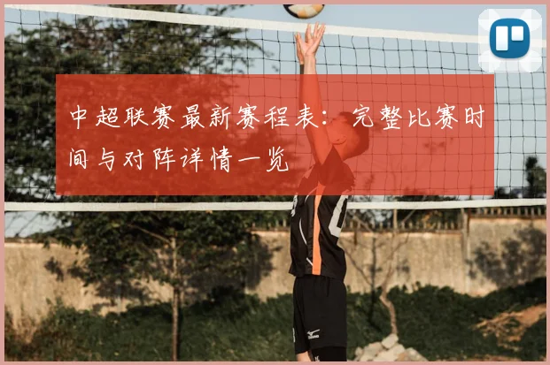 中超联赛最新赛程表:完整比赛时间与对阵详情一览