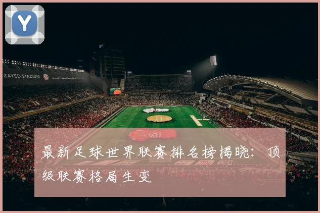 最新足球世界联赛排名榜揭晓：顶级联赛格局生变