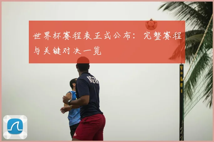 世界杯赛程表正式公布：完整赛程与关键对决一览