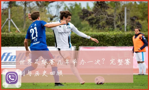 世界足球赛几年举办一次?完整赛制与历史回顾