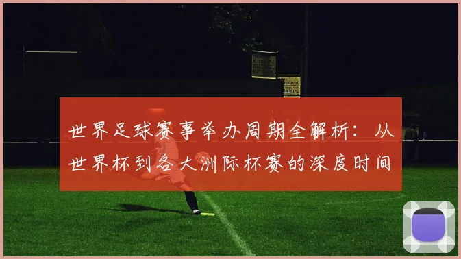 世界足球赛事举办周期全解析：从世界杯到各大洲际杯赛的深度时间线梳理