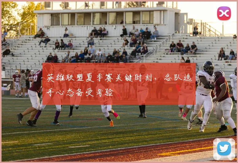 英雄联盟夏季赛关键时刻，各队选手心态备受考验