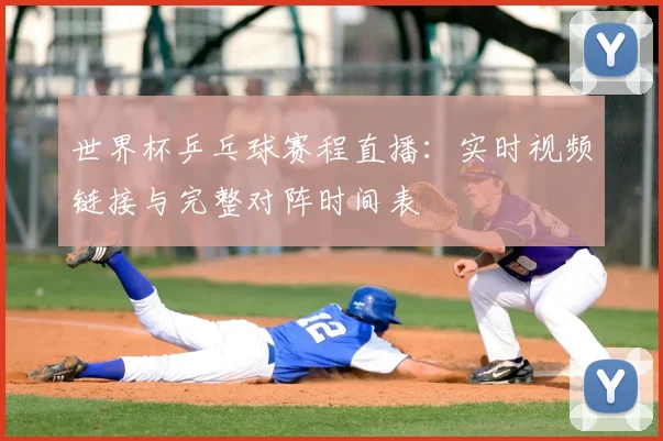 世界杯乒乓球赛程直播：实时视频链接与完整对阵时间表